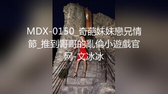 MDX-0150_奇葩妹妹戀兄情節_推到哥哥的亂倫小遊戲官网-文冰冰