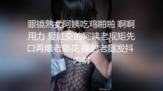 眼镜熟女阿姨吃鸡啪啪 啊啊用力 爱肛交的阿姨老规矩先口再爆老菊花 操的老腿发抖 内射