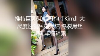 推特巨乳00后母狗『Kim』大尺度性爱私拍完结 爆裂黑丝爆乳丰臀骑乘