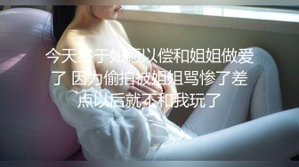 今天终于如愿以偿和姐姐做爱了 因为偷拍被姐姐骂惨了差点以后就不和我玩了