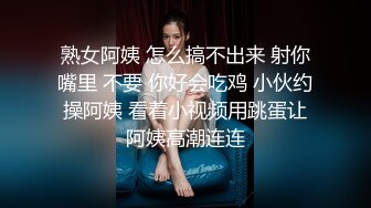 熟女阿姨 怎么搞不出来 射你嘴里 不要 你好会吃鸡 小伙约操阿姨 看着小视频用跳蛋让阿姨高潮连连