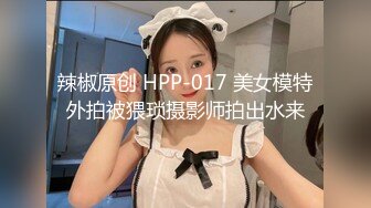 辣椒原创 HPP-017 美女模特外拍被猥琐摄影师拍出水来