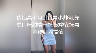 伪娘高价勾引直男小帅哥,先是口爆射精一次,按摩安抚再弄硬后入操菊