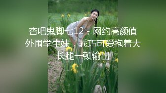 杏吧鬼脚七12 - 网约高颜值外围学生妹，乖巧可爱抱着大长腿一顿输出