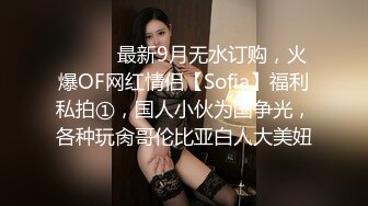 ⚫️⚫️最新9月无水订购，火爆OF网红情侣【Sofia】福利私拍①，国人小伙为国争光，各种玩肏哥伦比亚白人大美妞