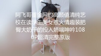 阿飞哥重金网约高颜值清纯艺校在读学生美女惹火情趣装肥臀大奶干的投入娇喘呻吟1080P超清完整原版