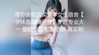 带你偷窥真实大学女生宿舍【学妹直播赚学费】护理专业大一 偷拍室友 蚊帐自慰 真实刺激