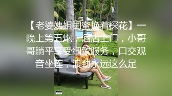 【老婆姨姐闺蜜换着探花】一晚上第五炮，酒店上门，小哥哥躺平享受细致服务，口交观音坐莲，浪劲永远这么足