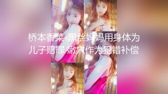 桥本香菜-黑丝妈妈用身体为儿子赔罪 嫩穴作为犯错补偿