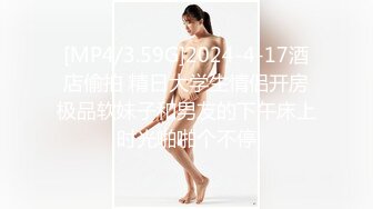 [MP4/3.59G]2024-4-17酒店偷拍 精日大学生情侣开房极品软妹子和男友的下午床上时光啪啪个不停