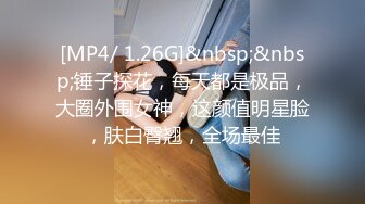 [MP4/ 1.26G]&nbsp;&nbsp;锤子探花，每天都是极品，大圈外围女神，这颜值明星脸，肤白臀翘，全场最佳