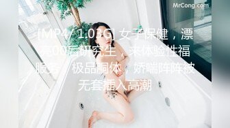 [MP4/ 1.03G] 女子保健，漂亮00后研究生，来体验性福服务，极品胴体，娇喘阵阵被无套插入高潮