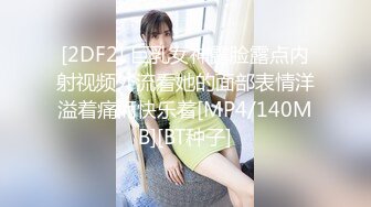 [2DF2] 巨乳女神露脸露点内射视频外流看她的面部表情洋溢着痛而快乐着[MP4/140MB][BT种子]