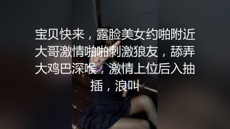 宝贝快来，露脸美女约啪附近大哥激情啪啪刺激狼友，舔弄大鸡巴深喉，激情上位后入抽插，浪叫