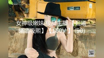 女神级嫩妹 极品主播 【丑曦 曦嘻吸熙】【160V 】 (90)