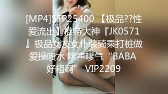 [MP4]STP25400 【极品??性爱流出】推特大神『JK0571』极品女友女仆装骑乘打桩做爱操喷水 嗲声嗲气“BABA 好粗啊” VIP2209