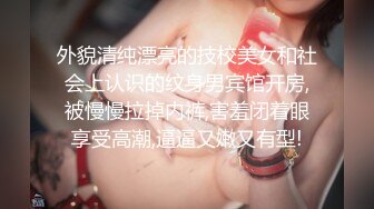 外貌清纯漂亮的技校美女和社会上认识的纹身男宾馆开房,被慢慢拉掉内裤,害羞闭着眼享受高潮,逼逼又嫩又有型!