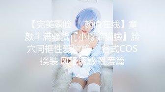 【完美露脸❤️颜值在线】童颜丰满骚货『小母貓貓臉』脸穴同框性爱啪啪❤️各式COS换装 风骚诱惑 性爱篇