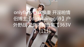 onlyfans 喜欢换妻 开淫啪情侣博主【dirtybangg69】户外野战 无套内射合集【363V】 (111)