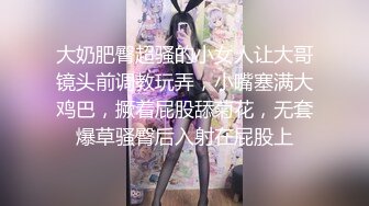 大奶肥臀超骚的小女人让大哥镜头前调教玩弄，小嘴塞满大鸡巴，撅着屁股舔菊花，无套爆草骚臀后入射在屁股上