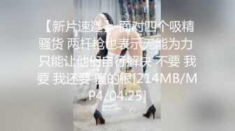 【新片速遞】 面对四个吸精骚货 两杆枪也表示无能为力 只能让他们自行解决 不要 我要 我还要 骚的很[214MB/MP4/04:25]