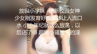 ✿放纵小学妹✿清新校园女神 少女刚发育好的胴体让人流口水 小小年纪就这么放荡，以后还了得 超嫩小骚逼干的淫水泛滥