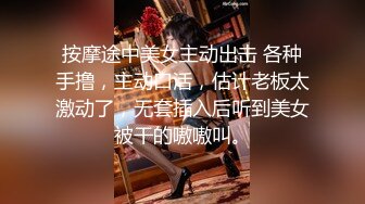 按摩途中美女主动出击 各种手撸，主动口活，估计老板太激动了，无套插入后听到美女被干的嗷嗷叫。