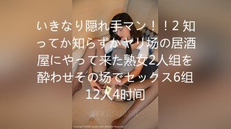 いきなり隠れ手マン！！2 知ってか知らずかヤリ场の居酒屋にやって来た熟女2人组を酔わせその场でセックス6组12人4时间