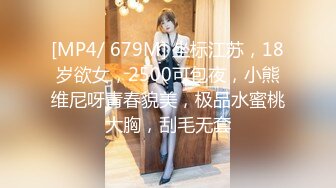 [MP4/ 679M] 坐标江苏，18岁欲女，2500可包夜，小熊维尼呀青春貌美，极品水蜜桃大胸，刮毛无套