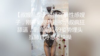 【叔嫂乱伦】勾搭强暴性感嫂子，刚开始很抗拒被小叔疯狂舔逼，到高潮后69姿势埋头互舔直呼想要快操