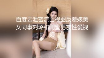 百度云泄密流出视图反差婊美女同事刘璐和闺蜜男友性爱视频