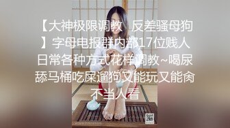 【大神极限调教✿反差骚母狗】字母电报群内部17位贱人日常各种方式花样调教~喝尿舔马桶吃屎遛狗又能玩又能肏不当人看