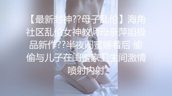 【最新封神??母子乱伦】海角社区乱伦女神教师母亲萍姐极品新作??半夜闺蜜睡着后 偷偷与儿子在闺蜜家卫生间激情喷射内射