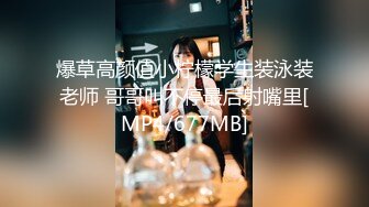 爆草高颜值小柠檬学生装泳装老师 哥哥叫不停最后射嘴里[MP4/677MB]