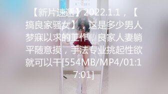 【新片速遞】2022.1.1，【搞良家骚女】，这是多少男人梦寐以求的工作，良家人妻躺平随意摸，手法专业挑起性欲就可以干[554MB/MP4/01:17:01]