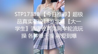 STP17388 【今日推荐】超极品真实在校18岁学妹〖大一学生〗酒店被两男同学轮流玩操 各种爆干操 可爱到爆