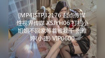 [MP4]STP32176 起点传媒 性视界传媒 XSJYH06 打扫小姐姐不回家等着被我干 张雅婷(小捷) VIP0600