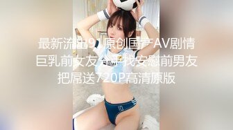 最新流出91原创国产AV剧情巨乳前女友分手找安慰前男友把屌送720P高清原版