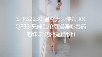 STP32230 星空无限传媒 XKQP33 兄妹乱伦爆操误吃春药的妹妹 沈湘妮(湘湘)