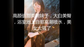 高颜值甜美嫩妹子，大白美臀，浴室地上自慰高潮喷水，美女太骚了