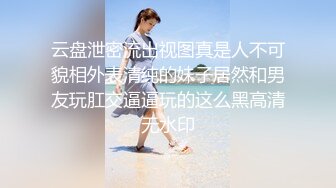 云盘泄密流出视图真是人不可貌相外表清纯的妹子居然和男友玩肛交逼逼玩的这么黑高清无水印