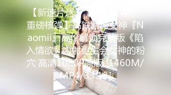 【新速片遞】【爆乳女神❤️重磅核弹】高铁紫薇女神『Naomii』高价解锁完整版《陷入情欲》内射更生会女神的粉穴 高清1080P原版 [1460M/MP4/33:13]