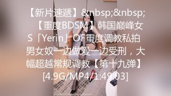 【新片速遞】&nbsp;&nbsp;✨【重度BDSM】韩国巅峰女S「Yerin」OF重度调教私拍 男女奴一边做爱一边受刑，大幅超越常规调教【第十九弹】[4.9G/MP4/1:49:03]