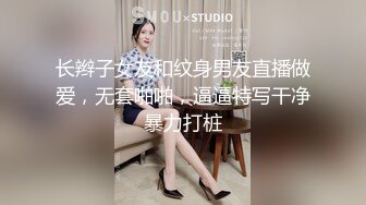 长辫子女友和纹身男友直播做爱，无套啪啪，逼逼特写干净暴力打桩