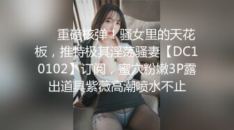 ❤️重磅核弹！骚女里的天花板，推特极其淫荡骚妻【DC10102】订阅，蜜穴粉嫩3P露出道具紫薇高潮喷水不止