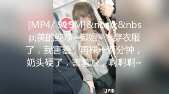 [MP4/ 919M]&nbsp;&nbsp;美的纯净~御姐~：穿衣服了，我害羞，再裸一两分钟，奶头硬了，害羞啦，啊啊啊~