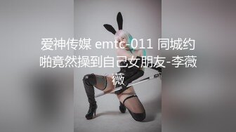 爱神传媒 emtc-011 同城约啪竟然操到自己女朋友-李薇薇