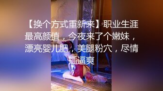 【换个方式重新来】职业生涯最高颜值，今夜来了个嫩妹，漂亮婴儿肥，美腿粉穴，尽情插逼爽