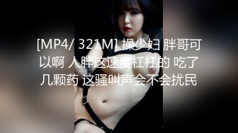 [MP4/ 321M] 操少妇 胖哥可以啊 人胖这速度杠杠的 吃了几颗药 这骚叫声会不会扰民