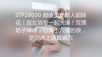 STP28030 颜值美女新人姐妹花！双女浴室一起洗澡！互揉奶子呻吟，自摸小穴骚的很，洗完床上道具磨穴